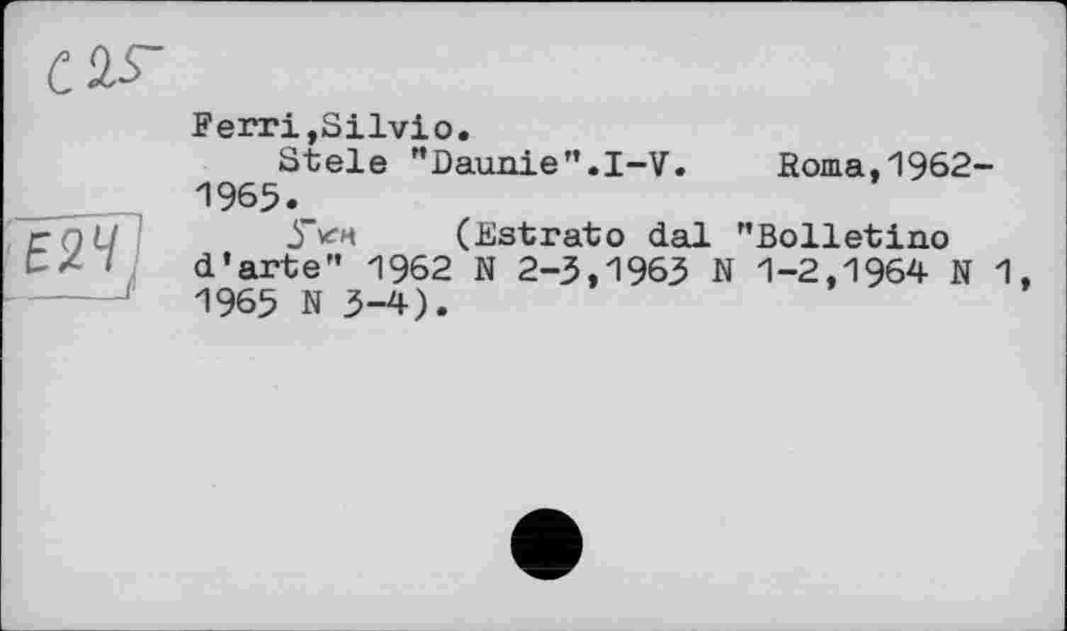 ﻿сы
Е2Ч
__-_J
Ferri,Silviо.
Stele ”Daunie”.I-V. 1965.
(Estrato dal d’arte" 1962 N 2-3,1963 N 1965 N 3-4).
Roma,1962-
"Bolletino
1-2,1964 N 1